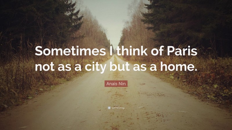 Anaïs Nin Quote: “Sometimes I think of Paris not as a city but as a home.”