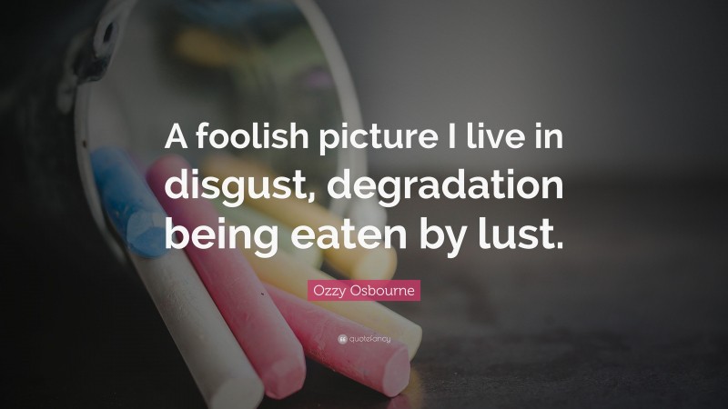 Ozzy Osbourne Quote: “A foolish picture I live in disgust, degradation being eaten by lust.”