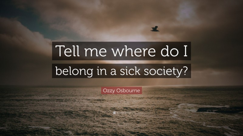 Ozzy Osbourne Quote: “Tell me where do I belong in a sick society?”