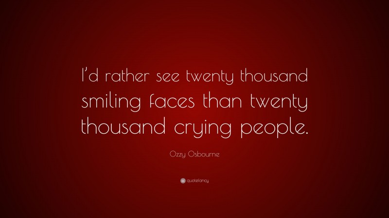Ozzy Osbourne Quote: “I’d rather see twenty thousand smiling faces than twenty thousand crying people.”