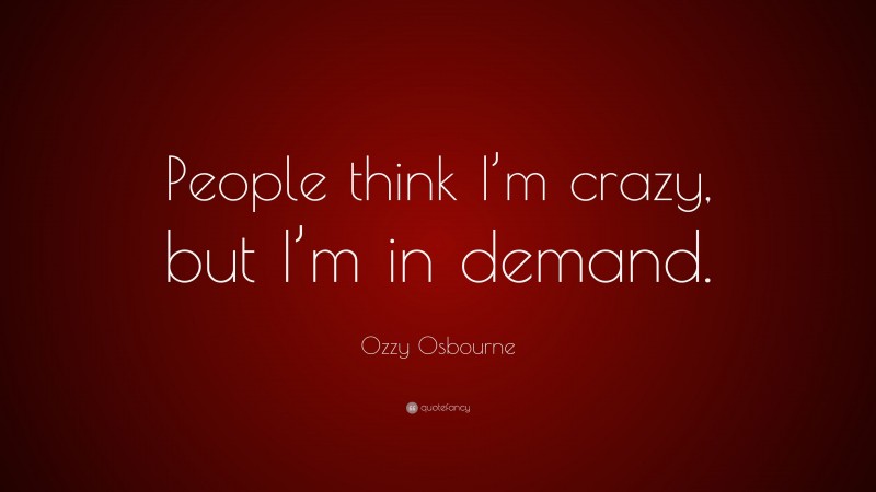 Ozzy Osbourne Quote: “People think I’m crazy, but I’m in demand.”
