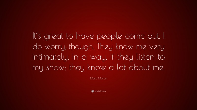 Marc Maron Quote: “It’s great to have people come out. I do worry, though. They know me very intimately, in a way, if they listen to my show; they know a lot about me.”