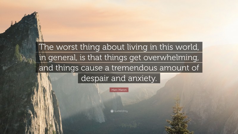Marc Maron Quote: “The worst thing about living in this world, in general, is that things get overwhelming, and things cause a tremendous amount of despair and anxiety.”