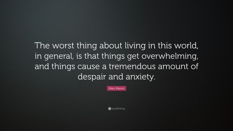 Marc Maron Quote: “The worst thing about living in this world, in general, is that things get overwhelming, and things cause a tremendous amount of despair and anxiety.”
