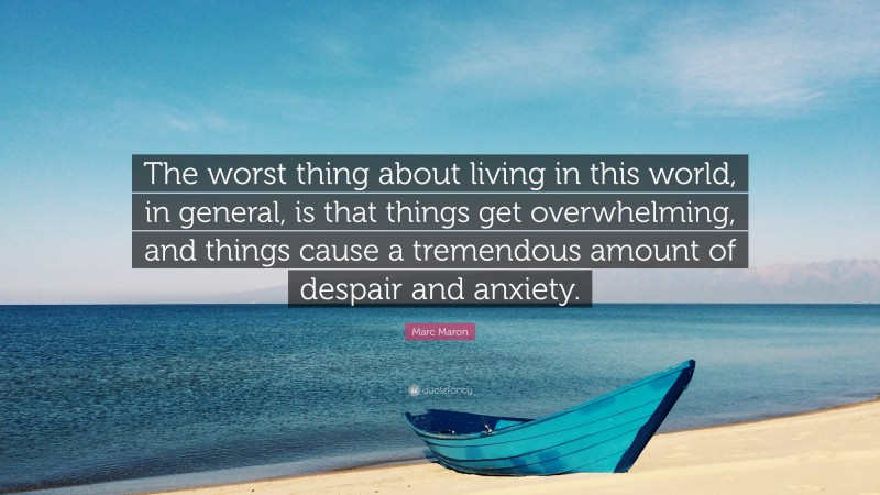 Marc Maron Quote: “The worst thing about living in this world, in general, is that things get overwhelming, and things cause a tremendous amount of despair and anxiety.”