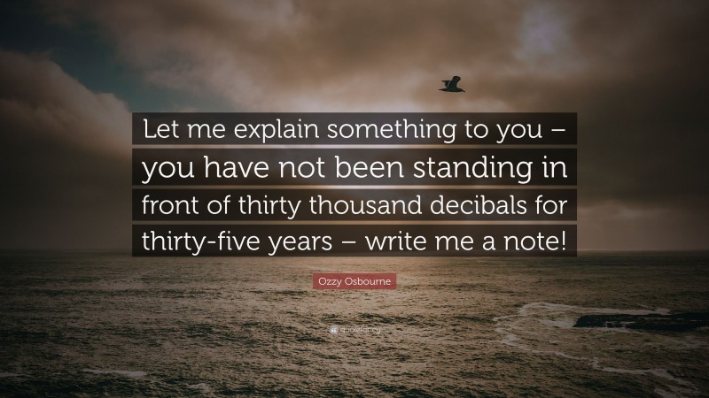 Ozzy Osbourne Quote: “Let me explain something to you – you have not been standing in front of thirty thousand decibals for thirty-five years – write me a note!”