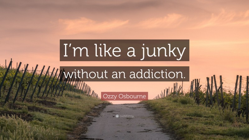 Ozzy Osbourne Quote: “I’m like a junky without an addiction.”
