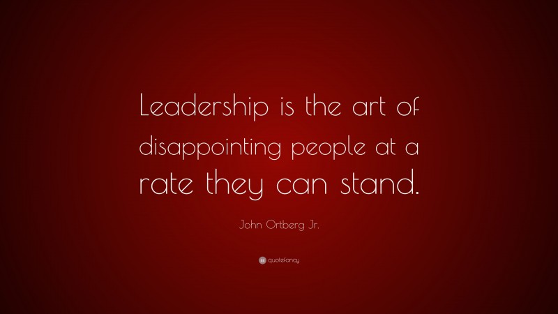 John Ortberg Jr. Quote: “Leadership is the art of disappointing people at a rate they can stand.”