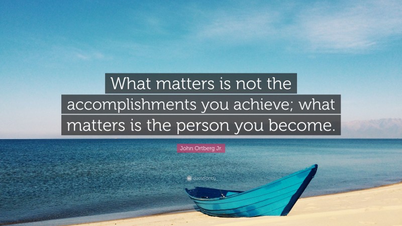 John Ortberg Jr. Quote: “What matters is not the accomplishments you achieve; what matters is the person you become.”