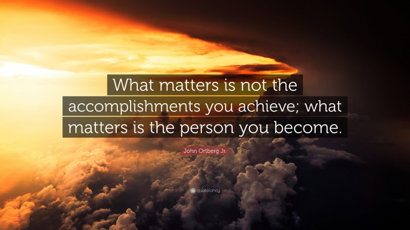 John Ortberg Jr. Quote: “What matters is not the accomplishments you achieve; what matters is the person you become.”