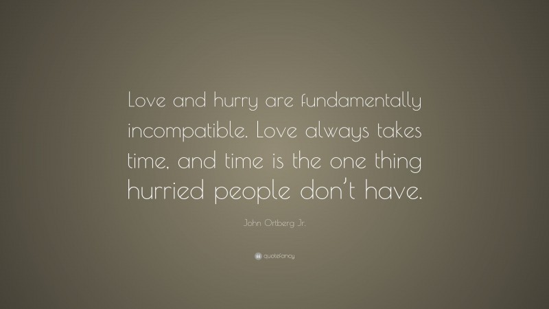 John Ortberg Jr. Quote: “Love and hurry are fundamentally incompatible. Love always takes time, and time is the one thing hurried people don’t have.”