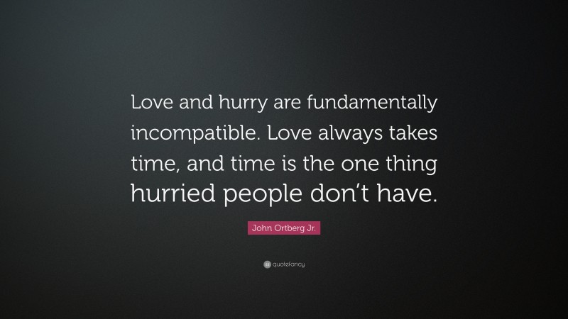 John Ortberg Jr. Quote: “Love and hurry are fundamentally incompatible. Love always takes time, and time is the one thing hurried people don’t have.”