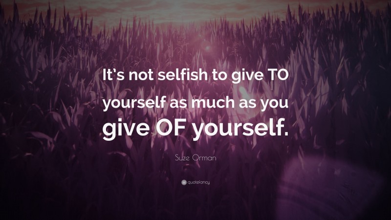 Suze Orman Quote: “It’s not selfish to give TO yourself as much as you give OF yourself.”