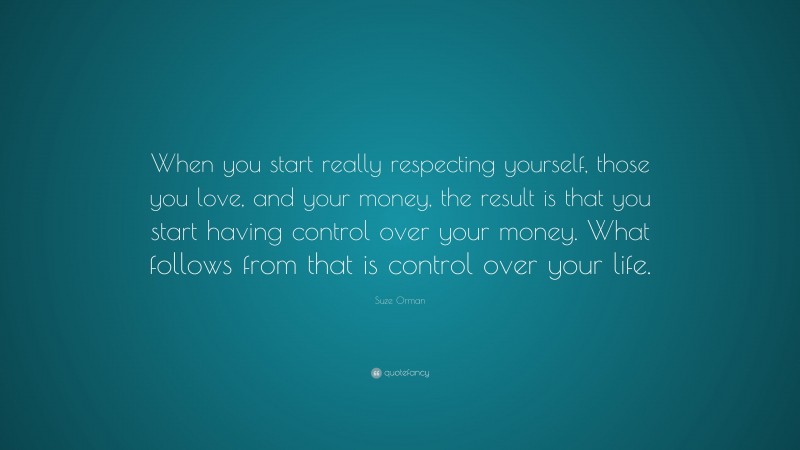 Suze Orman Quote: “When you start really respecting yourself, those you love, and your money, the result is that you start having control over your money. What follows from that is control over your life.”