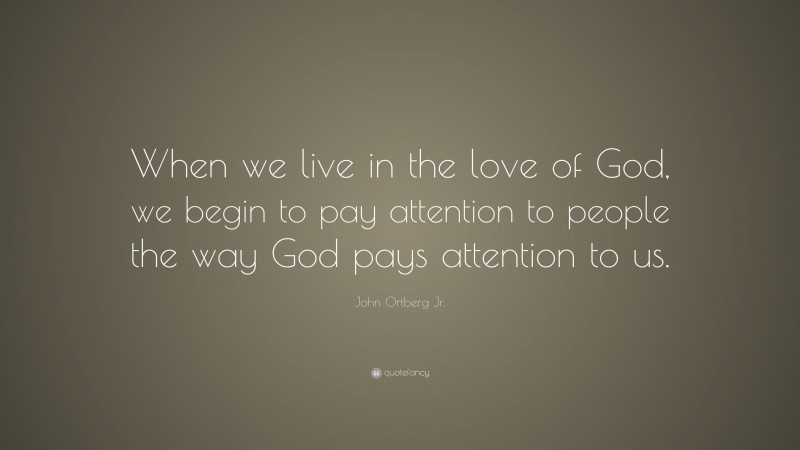 John Ortberg Jr. Quote: “When we live in the love of God, we begin to pay attention to people the way God pays attention to us.”