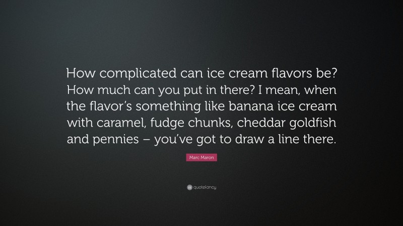 Marc Maron Quote: “How complicated can ice cream flavors be? How much can you put in there? I mean, when the flavor’s something like banana ice cream with caramel, fudge chunks, cheddar goldfish and pennies – you’ve got to draw a line there.”