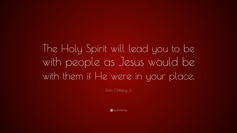 John Ortberg Jr. Quote: “The Holy Spirit will lead you to be with people as Jesus would be with them if He were in your place.”