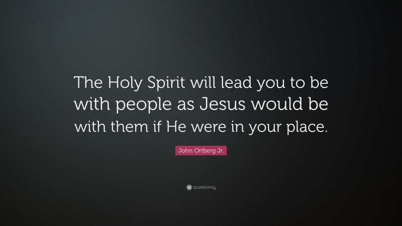 John Ortberg Jr. Quote: “The Holy Spirit will lead you to be with people as Jesus would be with them if He were in your place.”