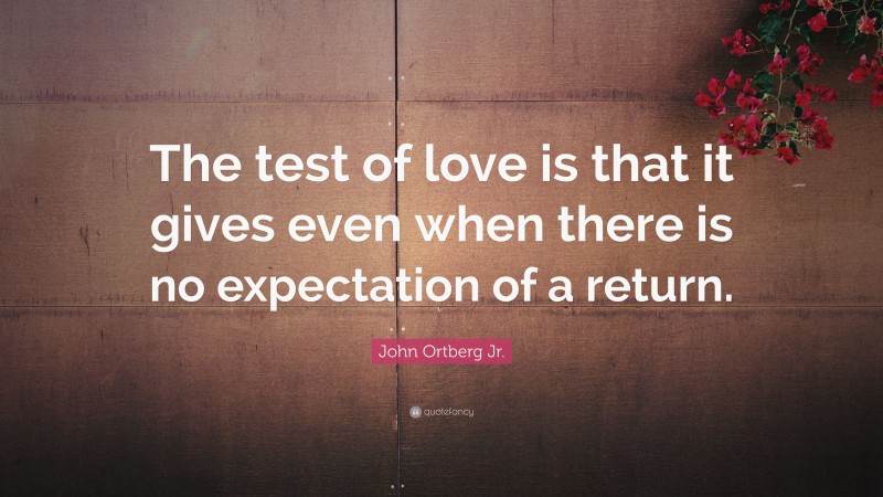 John Ortberg Jr. Quote: “The test of love is that it gives even when there is no expectation of a return.”