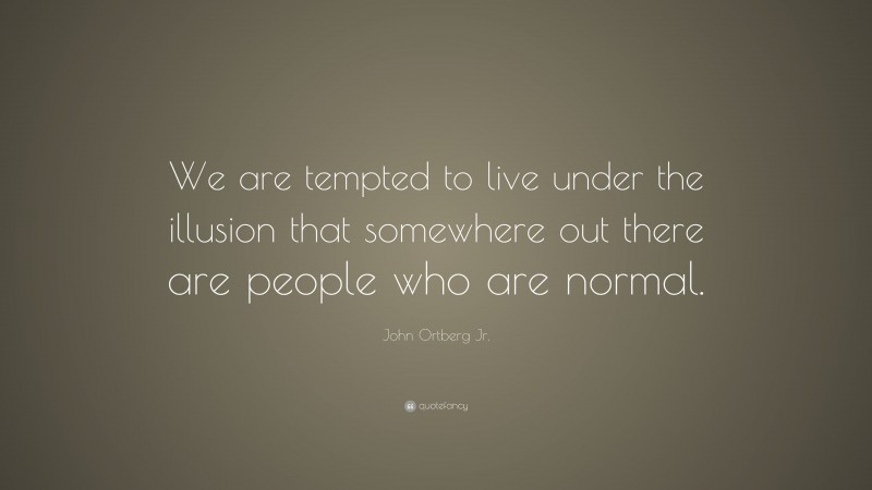 John Ortberg Jr. Quote: “We are tempted to live under the illusion that somewhere out there are people who are normal.”