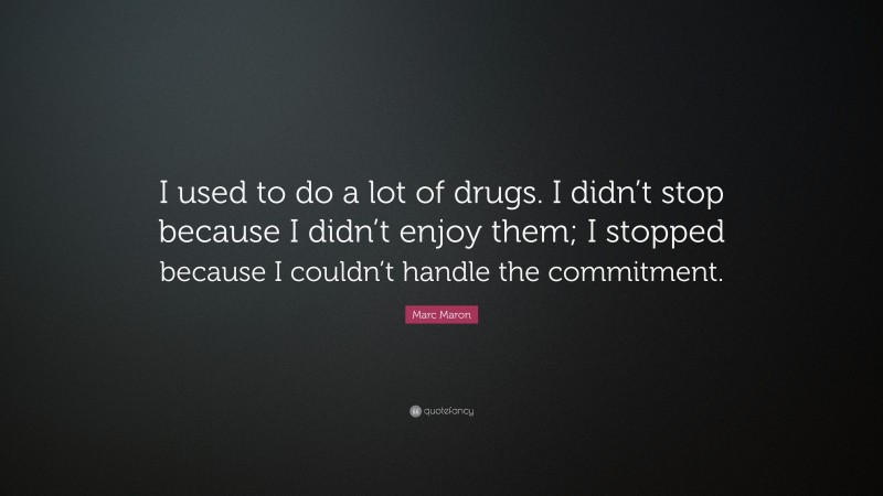 Marc Maron Quote: “I used to do a lot of drugs. I didn’t stop because I didn’t enjoy them; I stopped because I couldn’t handle the commitment.”