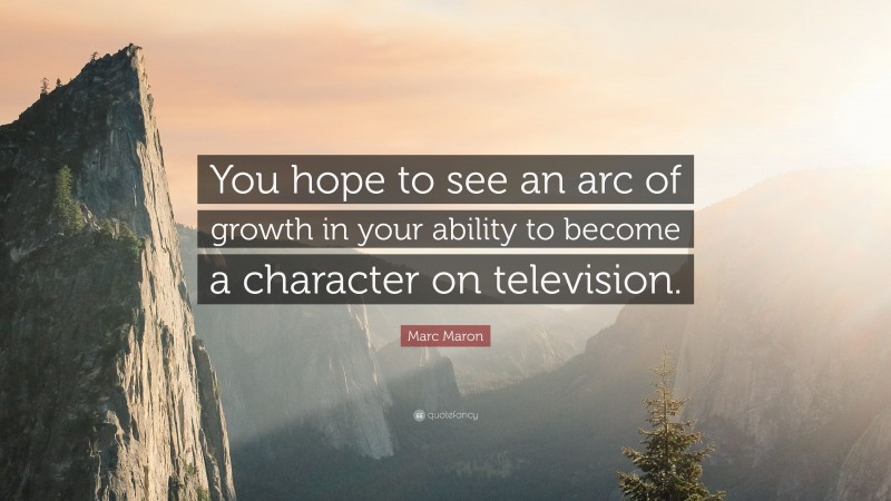 Marc Maron Quote: “You hope to see an arc of growth in your ability to become a character on television.”