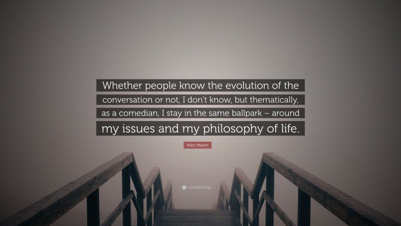 Marc Maron Quote: “Whether people know the evolution of the conversation or not, I don’t know, but thematically, as a comedian, I stay in the same ballpark – around my issues and my philosophy of life.”