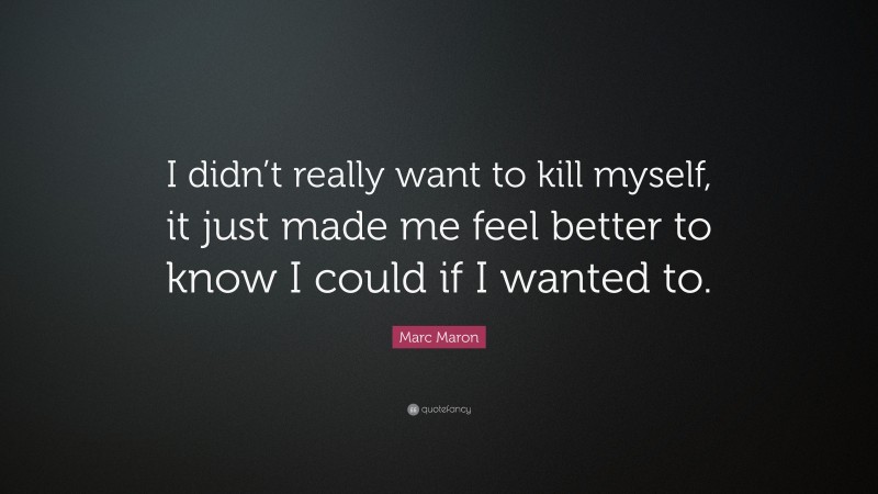 Marc Maron Quote: “I didn’t really want to kill myself, it just made me feel better to know I could if I wanted to.”