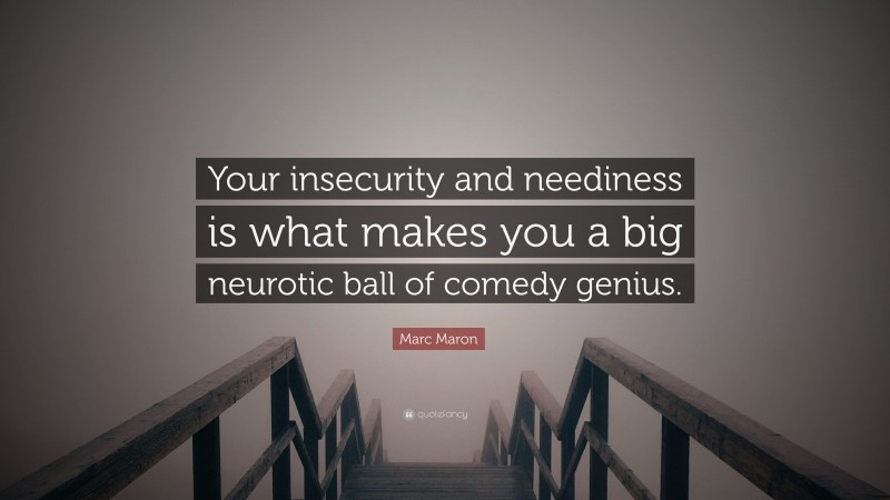 Marc Maron Quote: “Your insecurity and neediness is what makes you a big neurotic ball of comedy genius.”