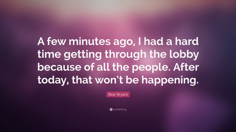 Bear Bryant Quote: “A few minutes ago, I had a hard time getting through the lobby because of all the people. After today, that won’t be happening.”
