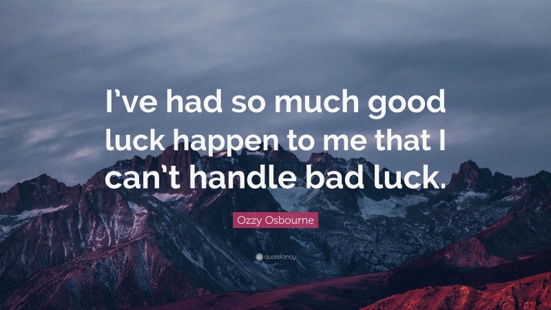Ozzy Osbourne Quote: “I’ve had so much good luck happen to me that I can’t handle bad luck.”