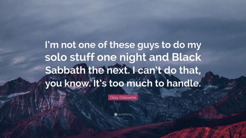 Ozzy Osbourne Quote: “I’m not one of these guys to do my solo stuff one night and Black Sabbath the next. I can’t do that, you know. It’s too much to handle.”