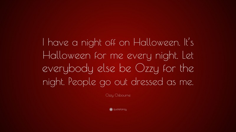 Ozzy Osbourne Quote: “I have a night off on Halloween. It’s Halloween for me every night. Let everybody else be Ozzy for the night. People go out dressed as me.”