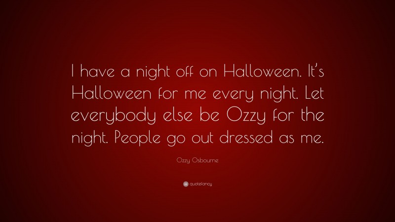 Ozzy Osbourne Quote: “I have a night off on Halloween. It’s Halloween for me every night. Let everybody else be Ozzy for the night. People go out dressed as me.”