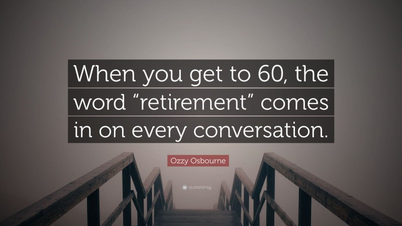 Ozzy Osbourne Quote: “When you get to 60, the word “retirement” comes in on every conversation.”