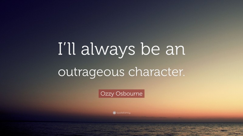 Ozzy Osbourne Quote: “I’ll always be an outrageous character.”