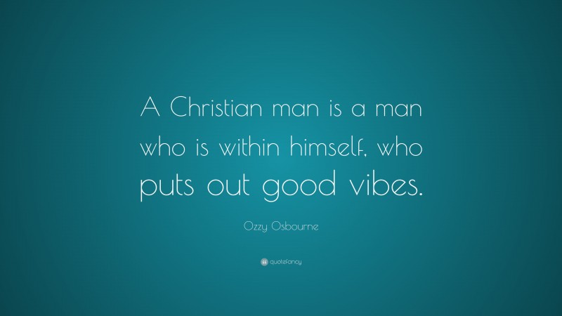 Ozzy Osbourne Quote: “A Christian man is a man who is within himself, who puts out good vibes.”