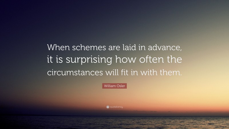 William Osler Quote: “When schemes are laid in advance, it is surprising how often the circumstances will fit in with them.”