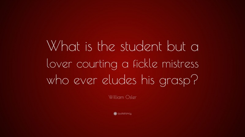 William Osler Quote: “What is the student but a lover courting a fickle mistress who ever eludes his grasp?”