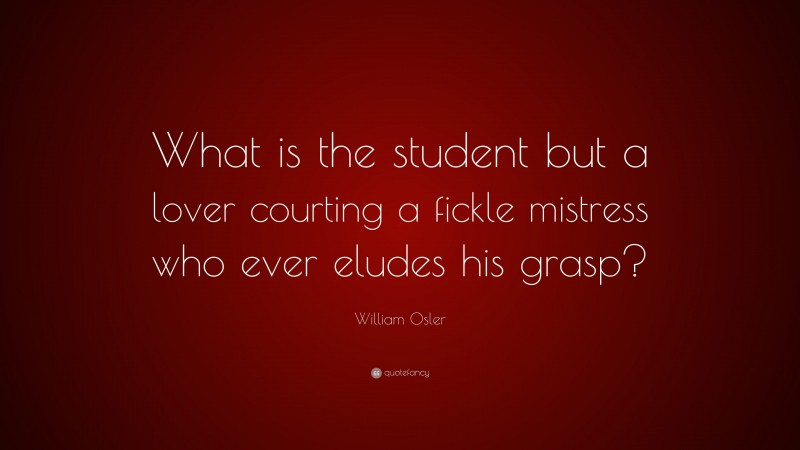 William Osler Quote: "What is the student but a lover courting a fickle mistress who ever eludes ...