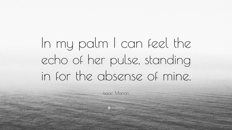 Isaac Marion Quote: “In my palm I can feel the echo of her pulse, standing in for the absense of mine.”