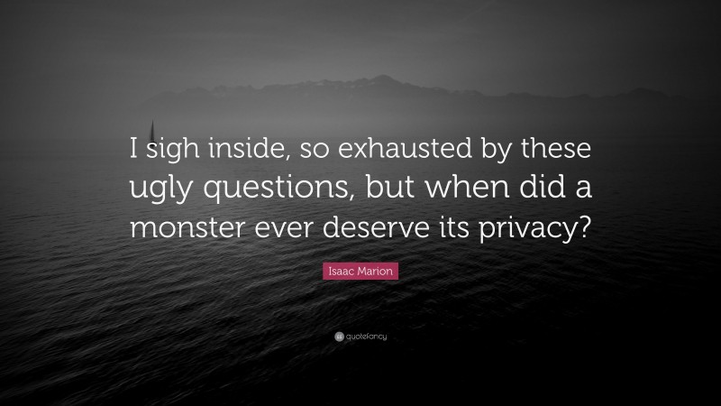 Isaac Marion Quote: “I sigh inside, so exhausted by these ugly questions, but when did a monster ever deserve its privacy?”