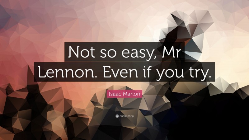 Isaac Marion Quote: “Not so easy, Mr Lennon. Even if you try.”