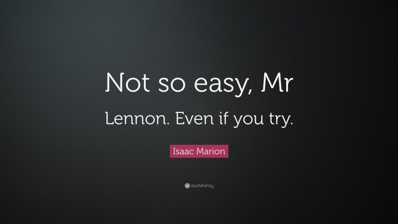 Isaac Marion Quote: “Not so easy, Mr Lennon. Even if you try.”