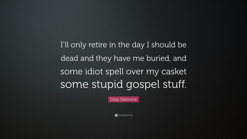 Ozzy Osbourne Quote: “I’ll only retire in the day I should be dead and they have me buried, and some idiot spell over my casket some stupid gospel stuff.”