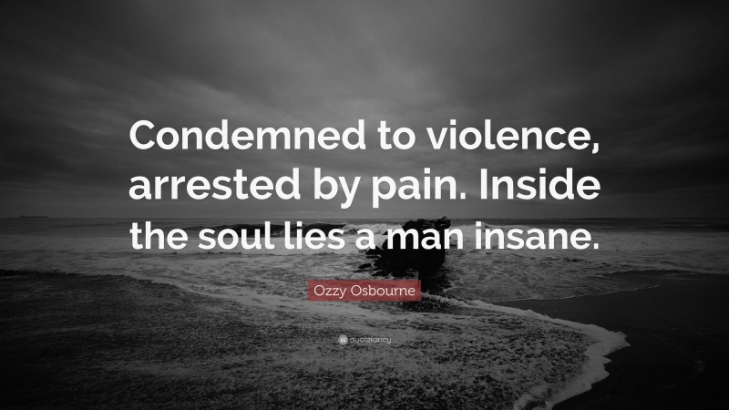Ozzy Osbourne Quote: “Condemned to violence, arrested by pain. Inside the soul lies a man insane.”