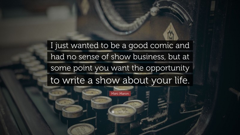 Marc Maron Quote: “I just wanted to be a good comic and had no sense of show business, but at some point you want the opportunity to write a show about your life.”