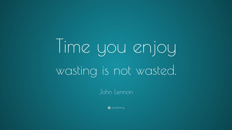 John Lennon Quote: “Time you enjoy wasting is not wasted.”
