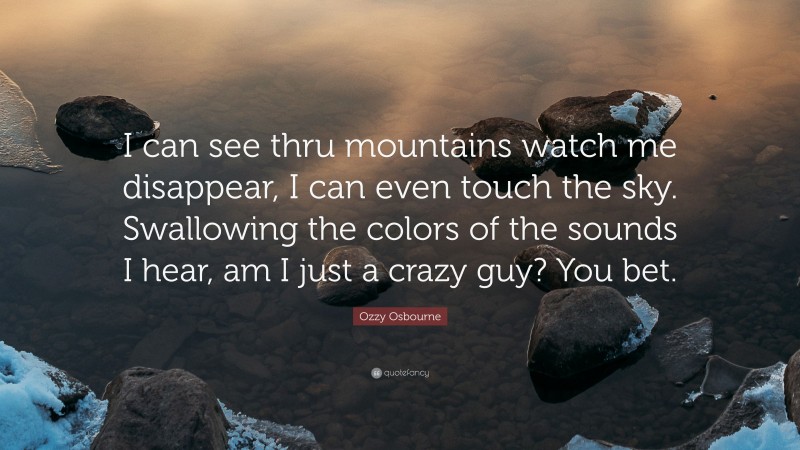 Ozzy Osbourne Quote: “I can see thru mountains watch me disappear, I can even touch the sky. Swallowing the colors of the sounds I hear, am I just a crazy guy? You bet.”