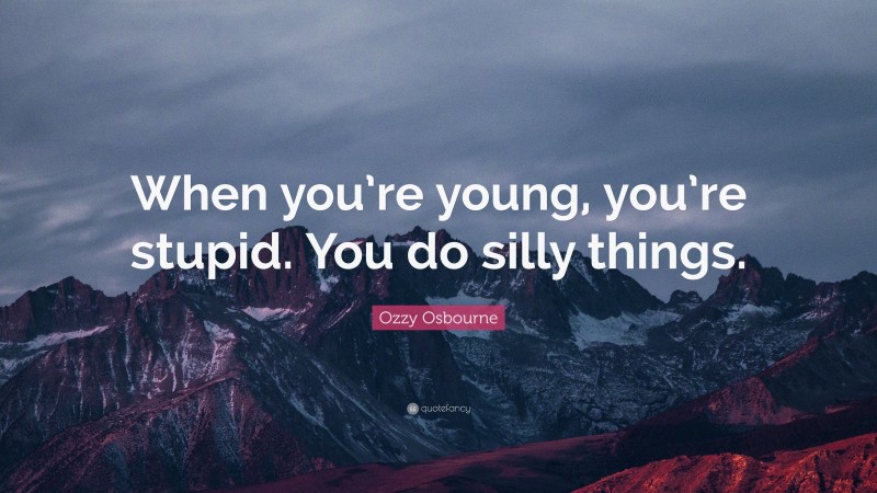 Ozzy Osbourne Quote: “When you’re young, you’re stupid. You do silly things.”